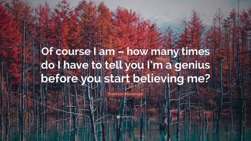 Shannon Messenger Quote: “Of course I am – how many times do I have to tell you I’m a genius before you start believing me?”