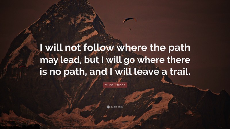 Muriel Strode Quote: “I will not follow where the path may lead, but I will go where there is no path, and I will leave a trail.”