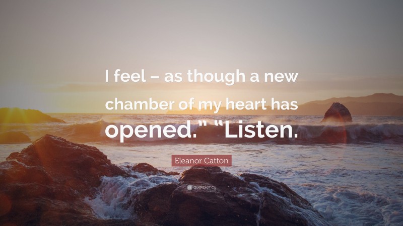 Eleanor Catton Quote: “I feel – as though a new chamber of my heart has opened.” “Listen.”