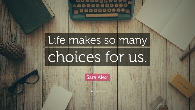 Sara Alexi Quote: “Life makes so many choices for us.”