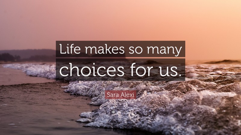 Sara Alexi Quote: “Life makes so many choices for us.”