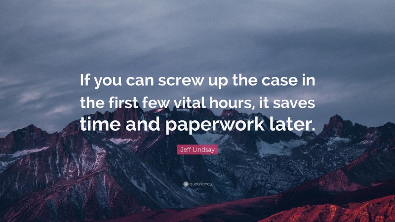 Jeff Lindsay Quote: “If you can screw up the case in the first few vital hours, it saves time and paperwork later.”