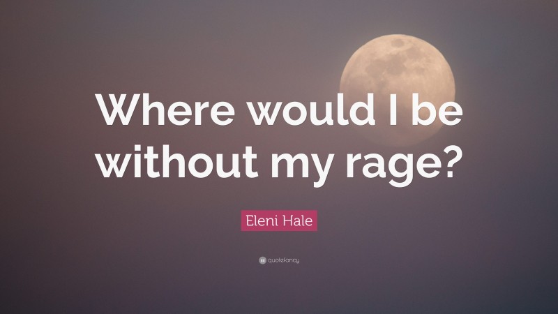 Eleni Hale Quote: “Where would I be without my rage?”