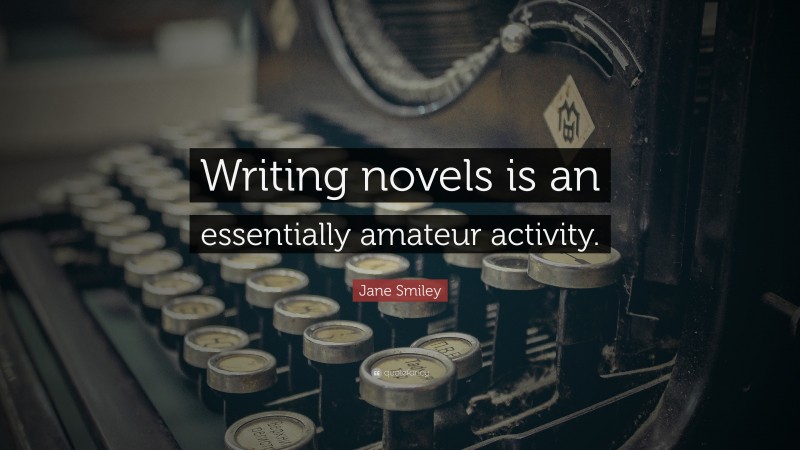 Jane Smiley Quote: “Writing novels is an essentially amateur activity.”