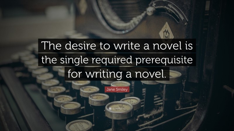 Jane Smiley Quote: “The desire to write a novel is the single required prerequisite for writing a novel.”