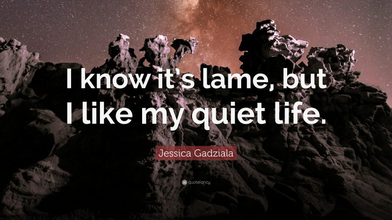 Jessica Gadziala Quote: “I know it’s lame, but I like my quiet life.”