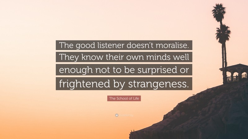 The School of Life Quote: “The good listener doesn’t moralise. They know their own minds well enough not to be surprised or frightened by strangeness.”