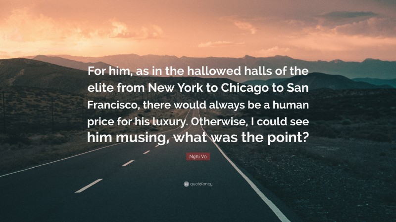 Nghi Vo Quote: “For him, as in the hallowed halls of the elite from New York to Chicago to San Francisco, there would always be a human price for his luxury. Otherwise, I could see him musing, what was the point?”