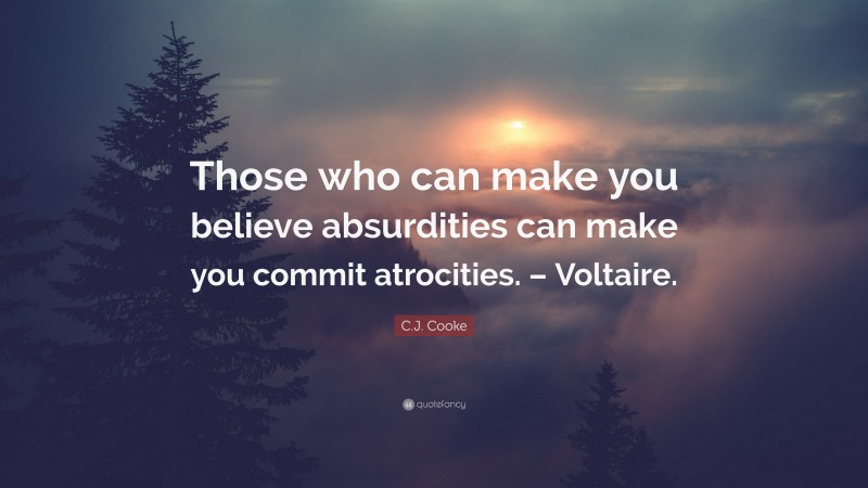 C.J. Cooke Quote: “Those who can make you believe absurdities can make you commit atrocities. – Voltaire.”