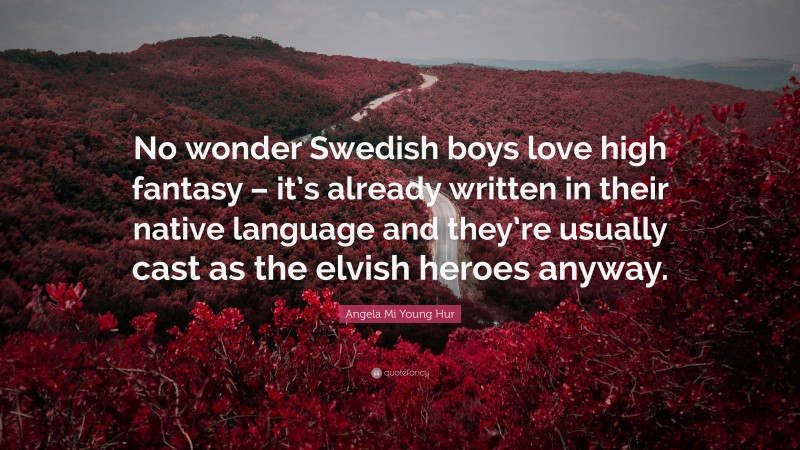 Angela Mi Young Hur Quote: “No wonder Swedish boys love high fantasy – it’s already written in their native language and they’re usually cast as the elvish heroes anyway.”