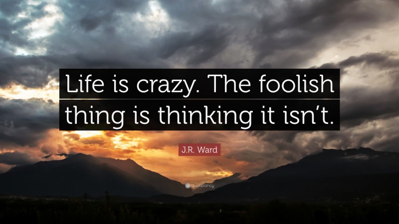 J.R. Ward Quote: “Life is crazy. The foolish thing is thinking it isn’t.”