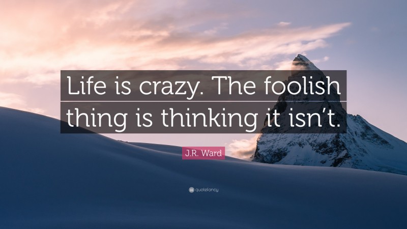 J.R. Ward Quote: “Life is crazy. The foolish thing is thinking it isn’t.”