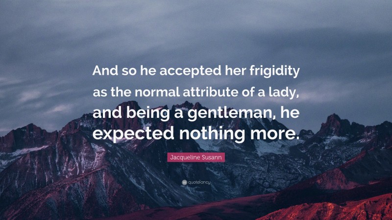 Jacqueline Susann Quote: “And so he accepted her frigidity as the normal attribute of a lady, and being a gentleman, he expected nothing more.”