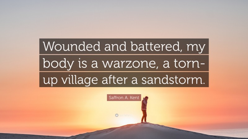 Saffron A. Kent Quote: “Wounded and battered, my body is a warzone, a torn-up village after a sandstorm.”