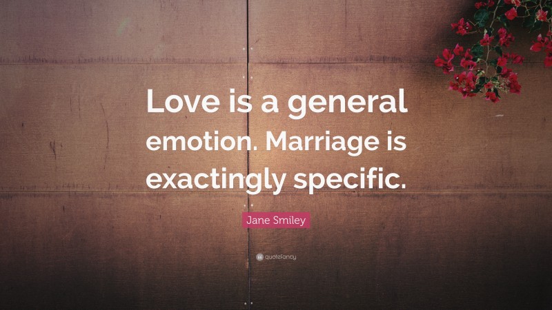 Jane Smiley Quote: “Love is a general emotion. Marriage is exactingly specific.”