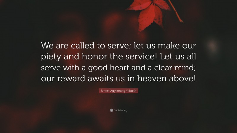 Ernest Agyemang Yeboah Quote: “We are called to serve; let us make our piety and honor the service! Let us all serve with a good heart and a clear mind; our reward awaits us in heaven above!”