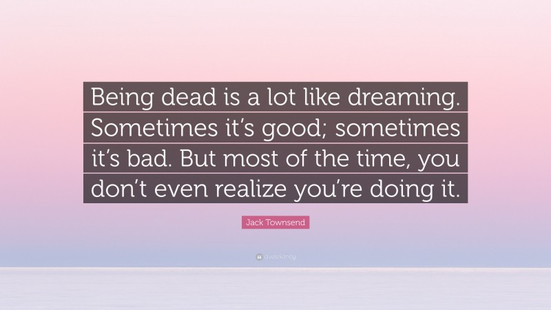 Jack Townsend Quote: “Being dead is a lot like dreaming. Sometimes it’s good; sometimes it’s bad. But most of the time, you don’t even realize you’re doing it.”