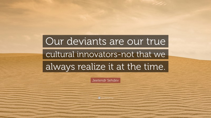 Jeetendr Sehdev Quote: “Our deviants are our true cultural innovators-not that we always realize it at the time.”