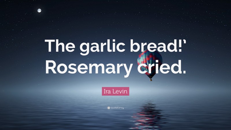 Ira Levin Quote: “The garlic bread!’ Rosemary cried.”