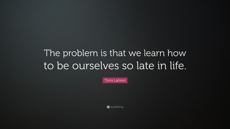 Tomi Lahren Quote: “The problem is that we learn how to be ourselves so late in life.”