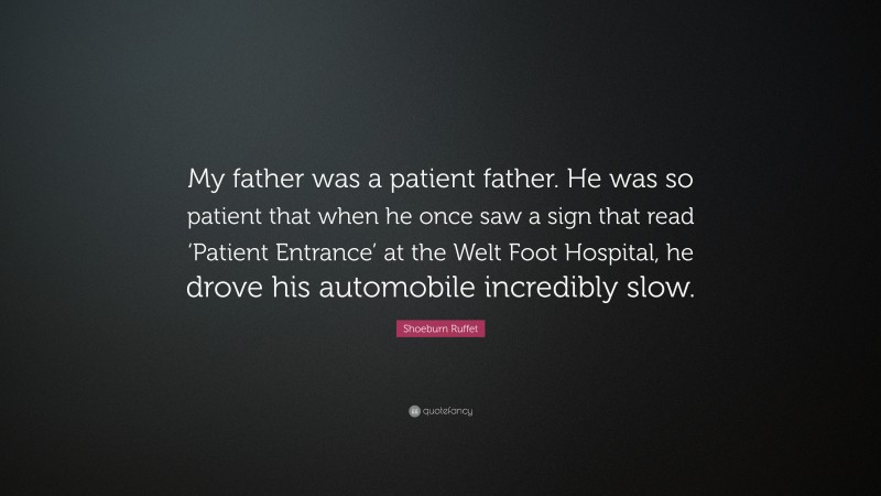 Shoeburn Ruffet Quote: “My father was a patient father. He was so patient that when he once saw a sign that read ‘Patient Entrance’ at the Welt Foot Hospital, he drove his automobile incredibly slow.”