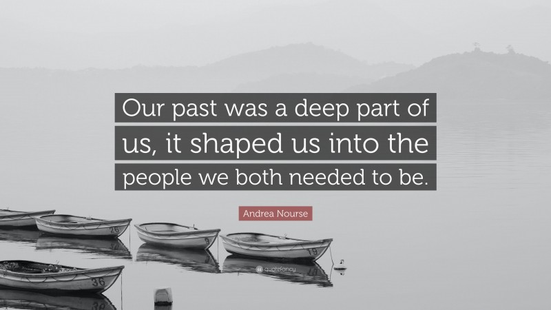 Andrea Nourse Quote: “Our past was a deep part of us, it shaped us into the people we both needed to be.”