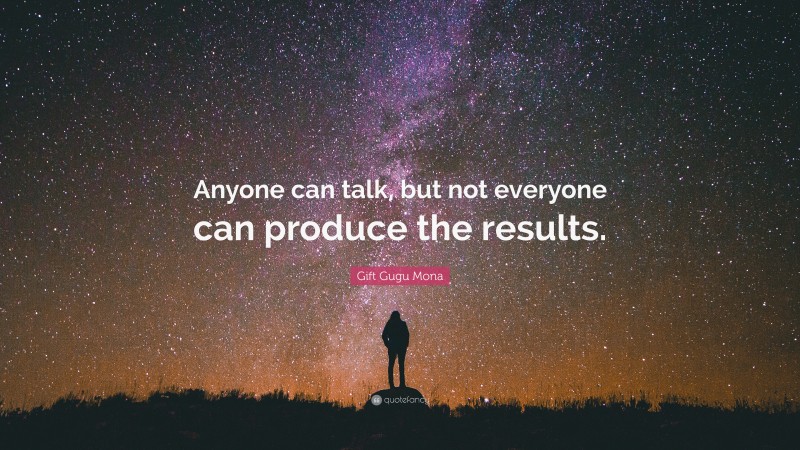 Gift Gugu Mona Quote: “Anyone can talk, but not everyone can produce the results.”