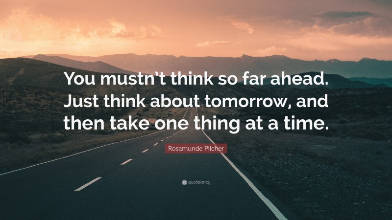 Rosamunde Pilcher Quote: “You mustn’t think so far ahead. Just think about tomorrow, and then take one thing at a time.”