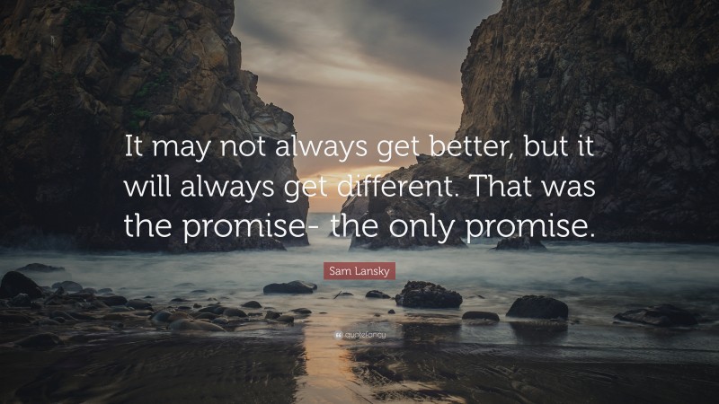 Sam Lansky Quote: “It may not always get better, but it will always get different. That was the promise- the only promise.”