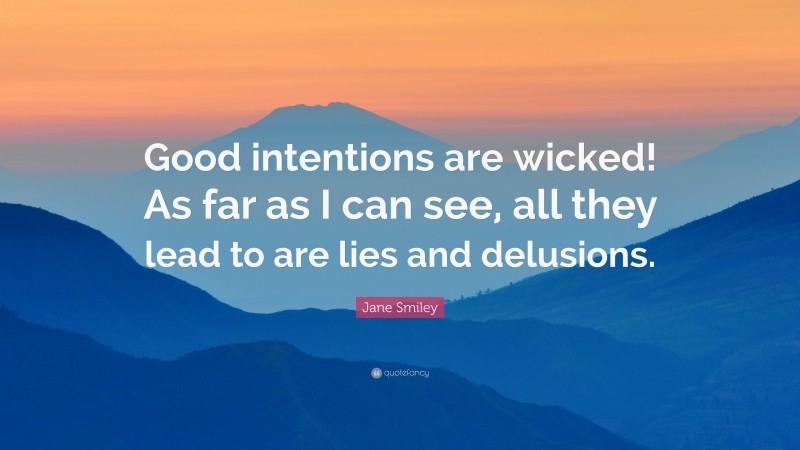 Jane Smiley Quote: “Good intentions are wicked! As far as I can see, all they lead to are lies and delusions.”