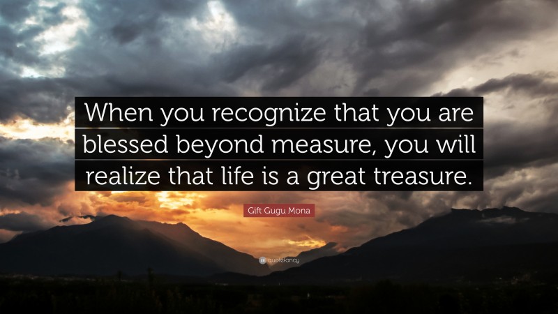 Gift Gugu Mona Quote: “When you recognize that you are blessed beyond measure, you will realize that life is a great treasure.”