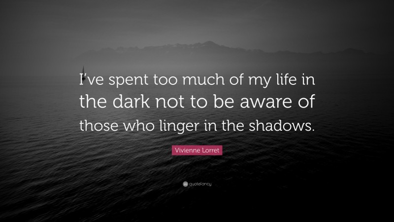 Vivienne Lorret Quote: “I’ve spent too much of my life in the dark not to be aware of those who linger in the shadows.”