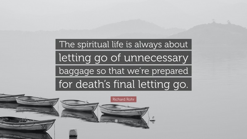 Richard Rohr Quote: “The spiritual life is always about letting go of unnecessary baggage so that we’re prepared for death’s final letting go.”