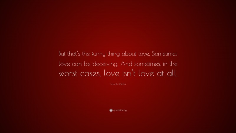 Sarah Mello Quote: “But that’s the funny thing about love. Sometimes love can be deceiving. And sometimes, in the worst cases, love isn’t love at all.”
