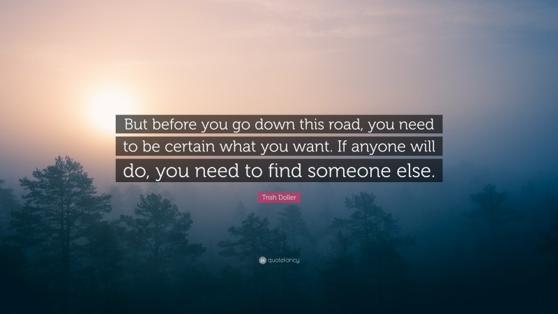 Trish Doller Quote: “But before you go down this road, you need to be certain what you want. If anyone will do, you need to find someone else.”