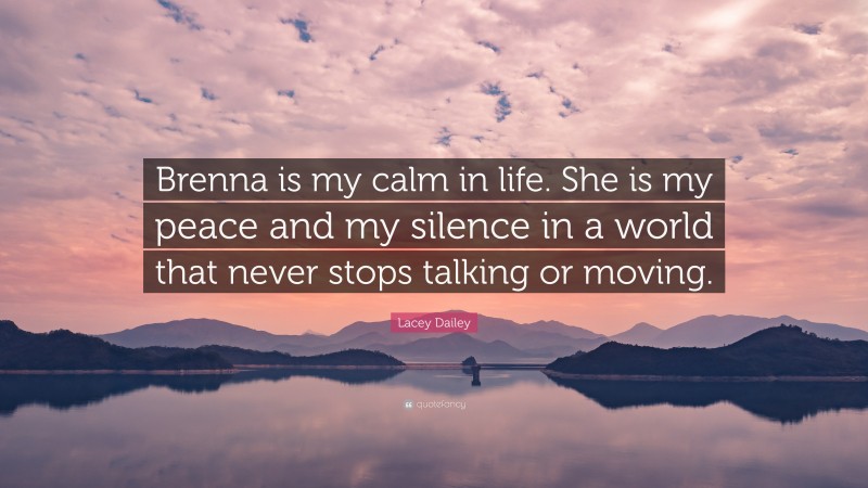 Lacey Dailey Quote: “Brenna is my calm in life. She is my peace and my silence in a world that never stops talking or moving.”