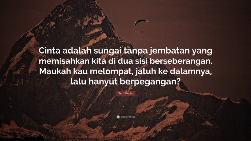 Sam Haidy Quote: “Cinta adalah sungai tanpa jembatan yang memisahkan kita di dua sisi berseberangan. Maukah kau melompat, jatuh ke dalamnya, lalu hanyut berpegangan?”
