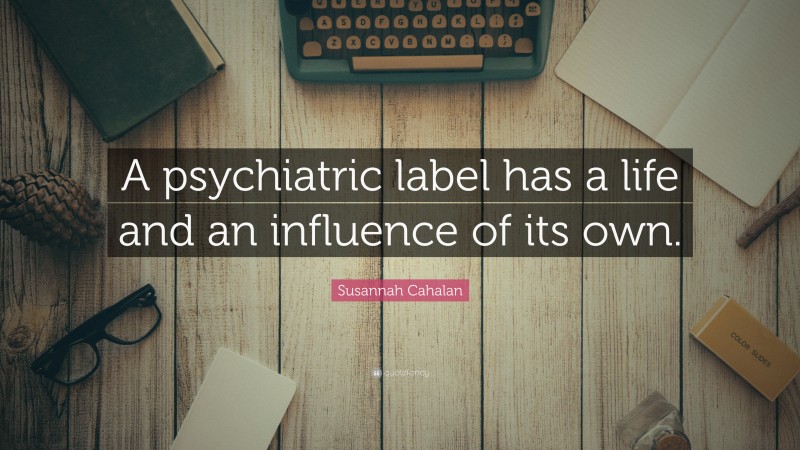 Susannah Cahalan Quote: “A psychiatric label has a life and an influence of its own.”