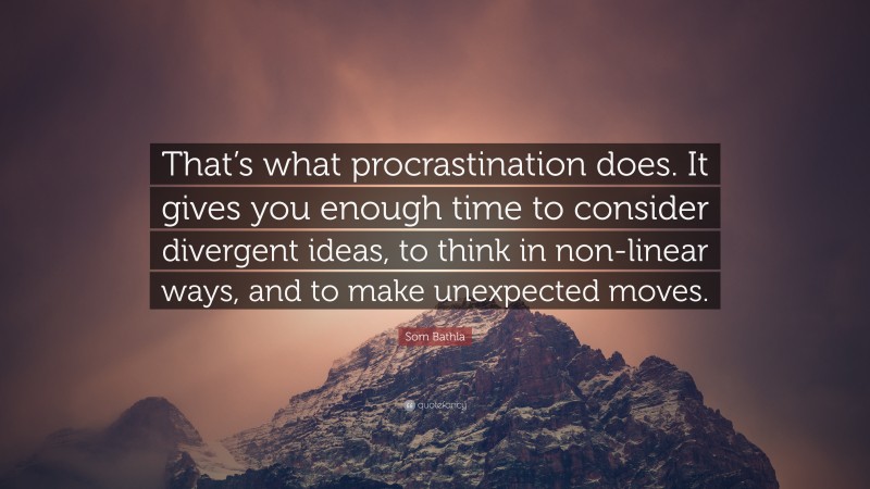 Som Bathla Quote: “That’s what procrastination does. It gives you enough time to consider divergent ideas, to think in non-linear ways, and to make unexpected moves.”