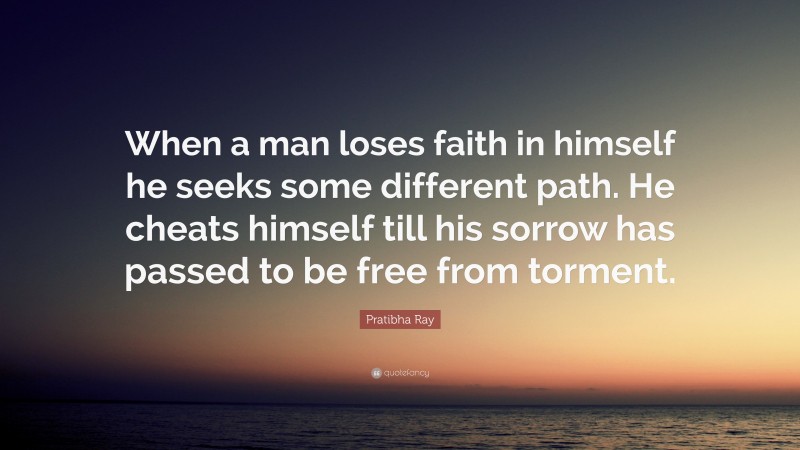 Pratibha Ray Quote: “When a man loses faith in himself he seeks some different path. He cheats himself till his sorrow has passed to be free from torment.”