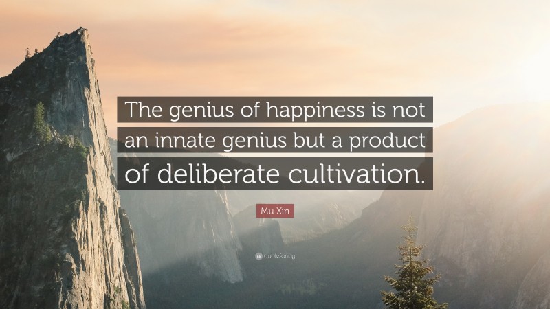 Mu Xin Quote: “The genius of happiness is not an innate genius but a product of deliberate cultivation.”