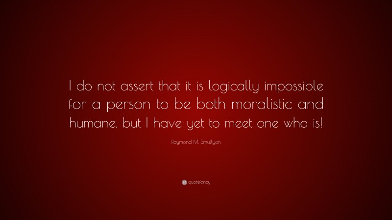 Raymond M. Smullyan Quote: “I do not assert that it is logically impossible for a person to be both moralistic and humane, but I have yet to meet one who is!”