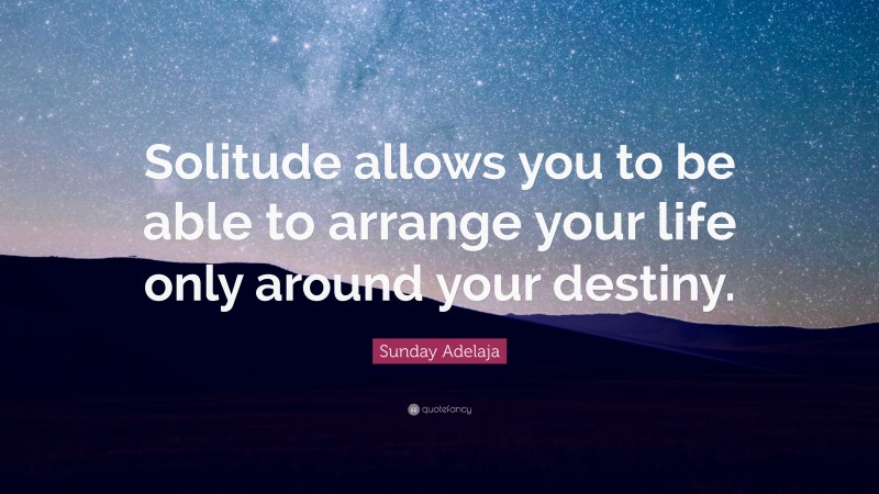 Sunday Adelaja Quote: “Solitude allows you to be able to arrange your life only around your destiny.”
