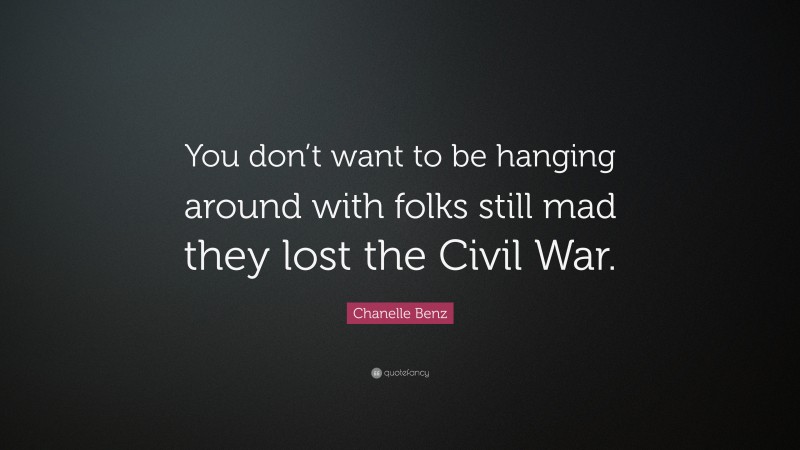 Chanelle Benz Quote: “You don’t want to be hanging around with folks still mad they lost the Civil War.”