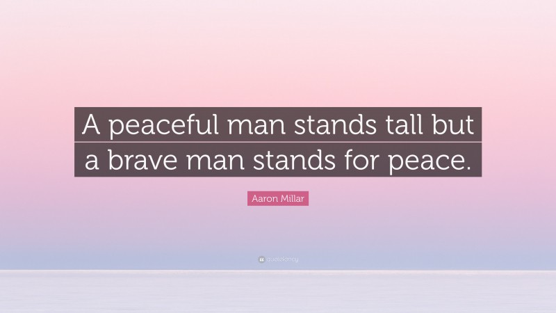 Aaron Millar Quote: “A peaceful man stands tall but a brave man stands for peace.”