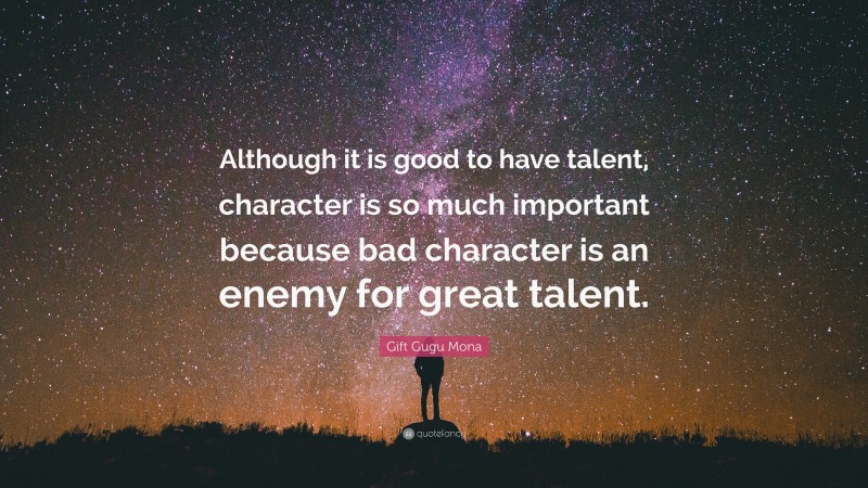 Gift Gugu Mona Quote: “Although it is good to have talent, character is so much important because bad character is an enemy for great talent.”