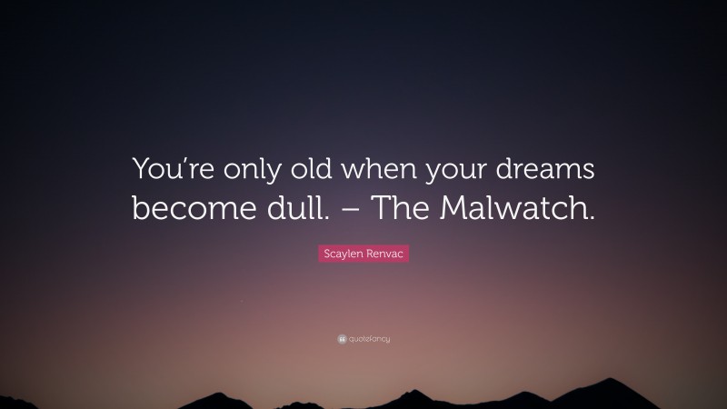 Scaylen Renvac Quote: “You’re only old when your dreams become dull. – The Malwatch.”