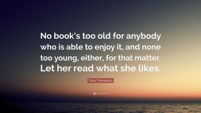 Flora Thompson Quote: “No book’s too old for anybody who is able to enjoy it, and none too young, either, for that matter. Let her read what she likes.”