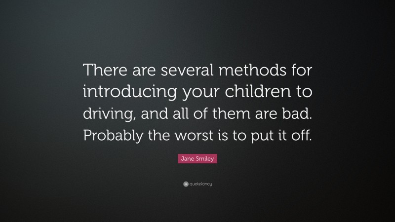 Jane Smiley Quote: “There are several methods for introducing your children to driving, and all of them are bad. Probably the worst is to put it off.”