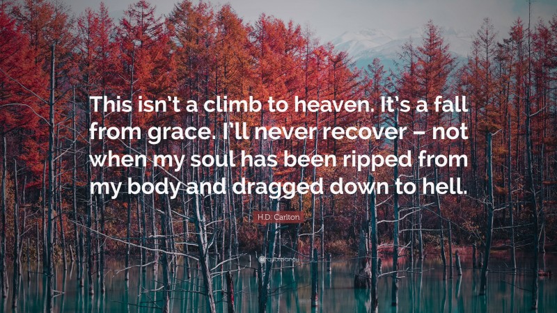 H.D. Carlton Quote: “This isn’t a climb to heaven. It’s a fall from grace. I’ll never recover – not when my soul has been ripped from my body and dragged down to hell.”